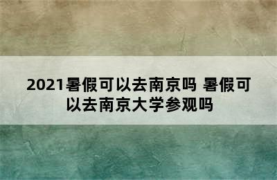 2021暑假可以去南京吗 暑假可以去南京大学参观吗